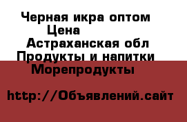 Черная икра оптом › Цена ­ 30 000 - Астраханская обл. Продукты и напитки » Морепродукты   